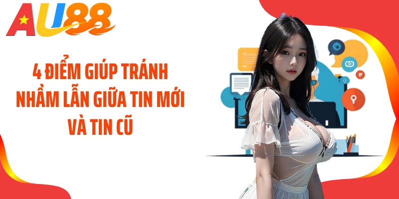 4 điểm giúp tránh nhầm lẫn giữa tin mới và tin cũ