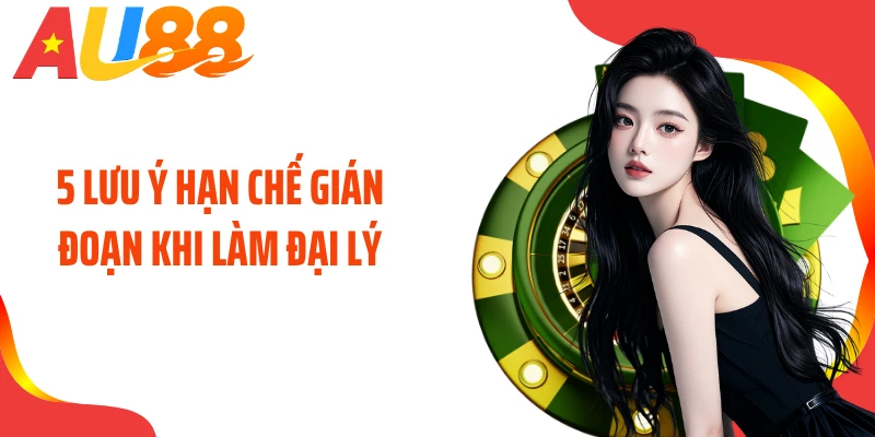 5 lưu ý hạn chế gián đoạn khi làm đại lý