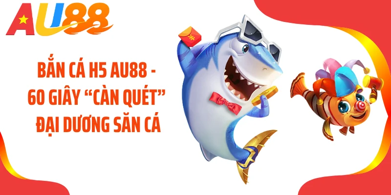 Bắn Cá H5 AU88 - 60 Giây “Càn Quét” Đại Dương Săn Cá