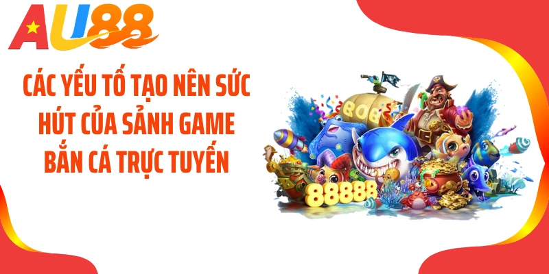 Các yếu tố tạo nên sức hút của sảnh game bắn cá trực tuyến