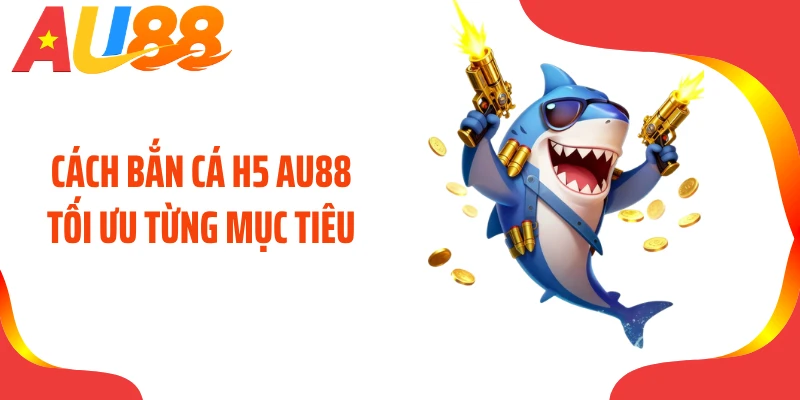 Cách bắn cá H5 AU88 tối ưu từng mục tiêu