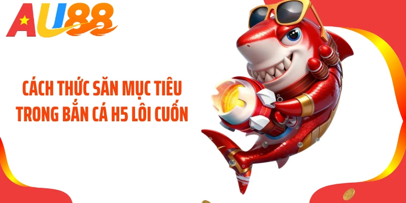 Cách thức săn mục tiêu trong bắn cá H5 lôi cuốn