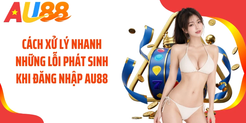 Cách xử lý nhanh những lỗi phát sinh khi đăng nhập AU88