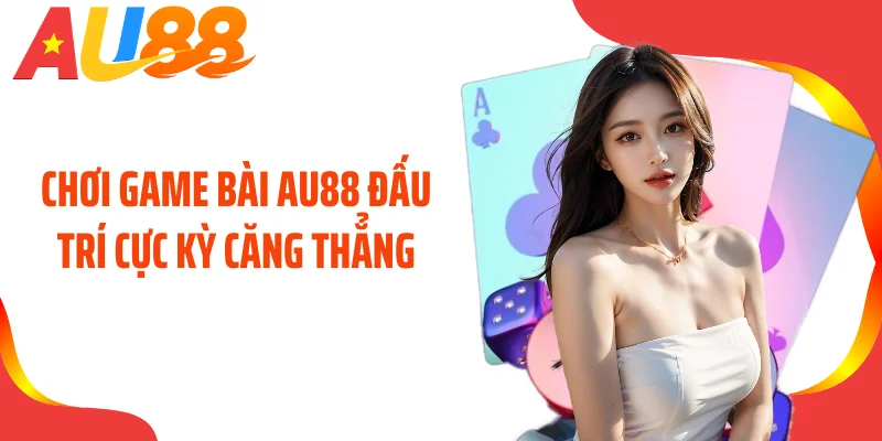 Chơi game bài AU88 đấu trí cực kỳ căng thẳng