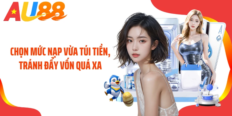 Chọn mức nạp vừa túi tiền, tránh đẩy vốn quá xa