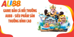 Game Bắn Cá Đổi Thưởng AU88 - Siêu Phẩm Săn Thưởng Đỉnh Cao 