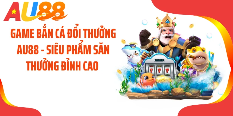 Game Bắn Cá Đổi Thưởng AU88 - Siêu Phẩm Săn Thưởng Đỉnh Cao 