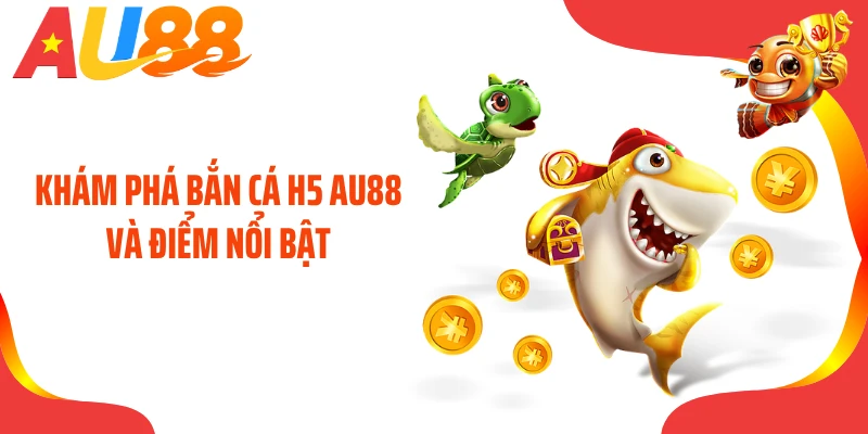 Khám phá bắn cá H5 AU88 và điểm nổi bật