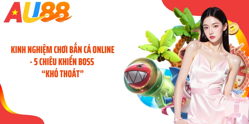 Kinh Nghiệm Chơi Bắn Cá Online - 5 Chiêu Khiến Boss “Khó Thoát”