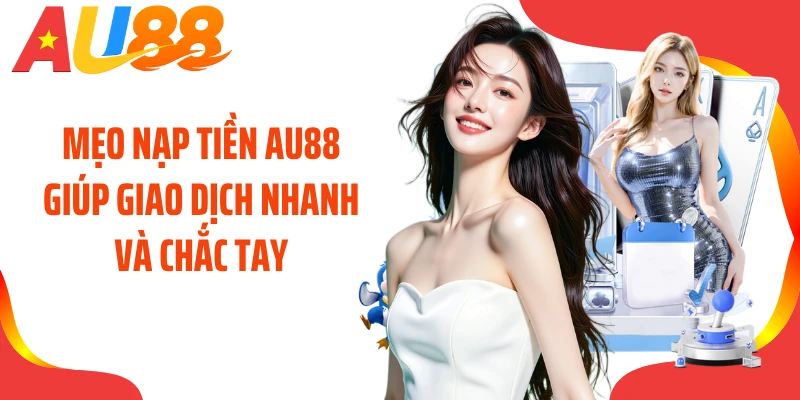 Mẹo nạp tiền AU88 giúp giao dịch nhanh và chắc tay