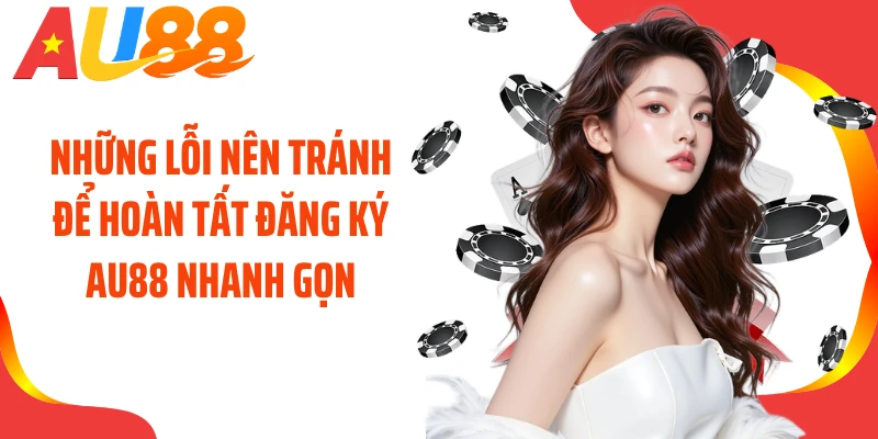 Những lỗi nên tránh để hoàn tất đăng ký AU88 nhanh gọn