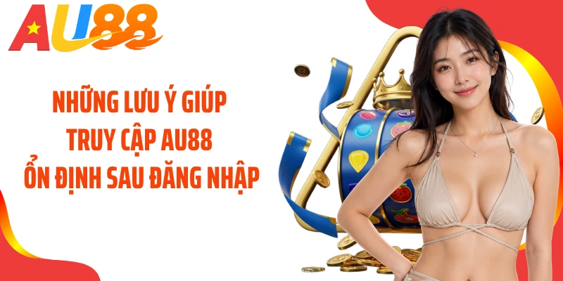 Những lưu ý giúp truy cập AU88 ổn định sau đăng nhập