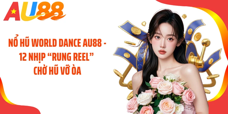 Nổ Hũ World Dance AU88 - 12 Nhịp “Rung Reel” Chờ Hũ Vỡ Òa
