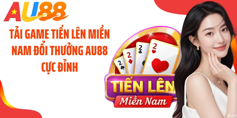 Tải Game Tiến Lên Miền Nam Đổi Thưởng AU88 Cực Đỉnh