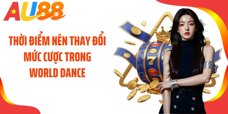 Thời điểm nên thay đổi mức cược trong World Dance