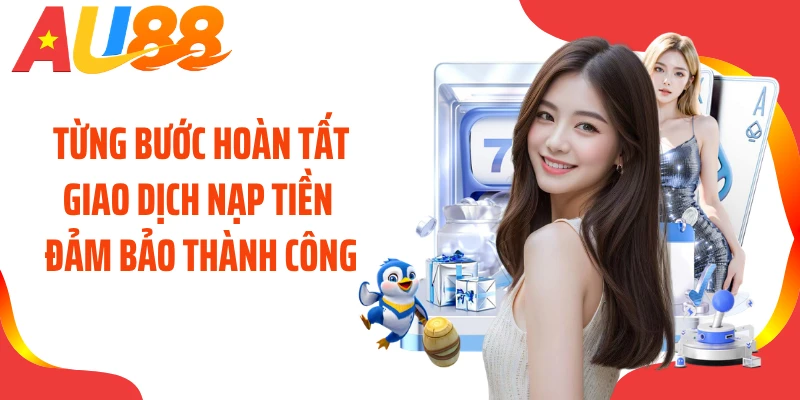 Từng bước hoàn tất giao dịch nạp tiền đảm bảo thành công