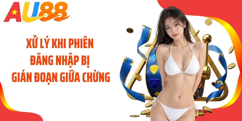 Xử lý khi phiên đăng nhập bị gián đoạn giữa chừng